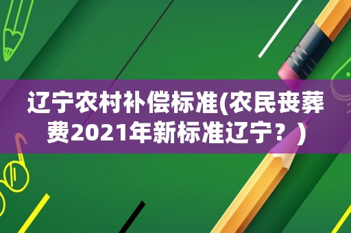 遼寧農(nóng)村補償標準(農(nóng)民喪葬費2021年新標準遼寧？)