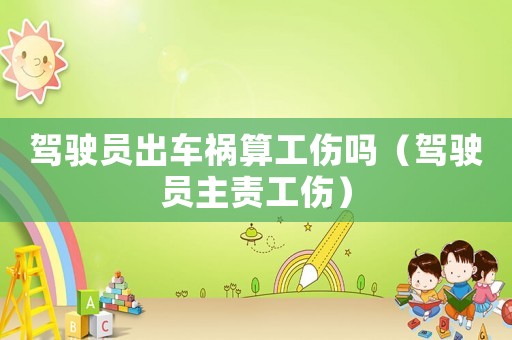 駕駛員出車禍算工傷嗎（駕駛員主責工傷）