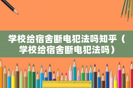 學校給宿舍斷電犯法嗎知乎（學校給宿舍斷電犯法嗎）