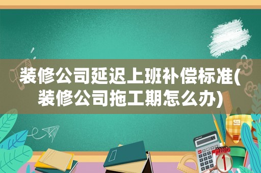 裝修公司延遲上班補償標準(裝修公司拖工期怎么辦)