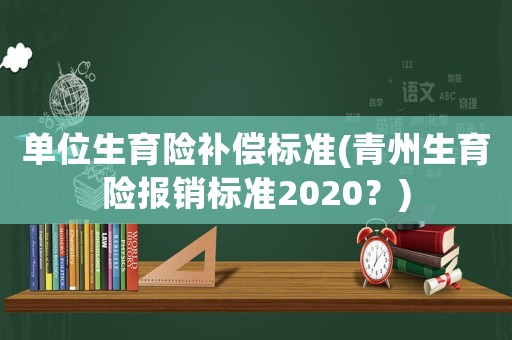 單位生育險補償標準(青州生育險報銷標準2020？)