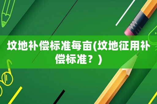 墳地補(bǔ)償標(biāo)準(zhǔn)每畝(墳地征用補(bǔ)償標(biāo)準(zhǔn)？)
