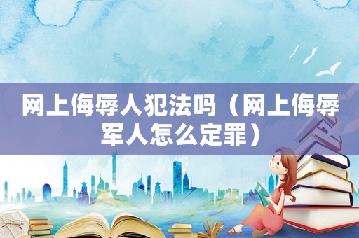 網上侮辱人犯法嗎（網上侮辱軍人怎么定罪）