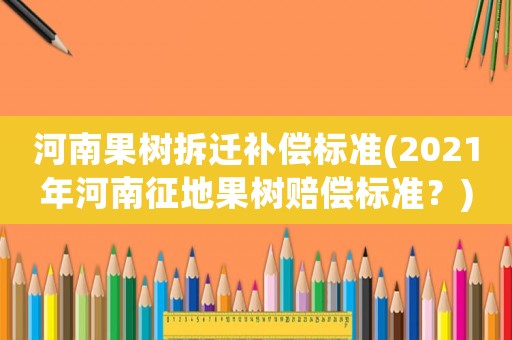 河南果樹拆遷補償標準(2021年河南征地果樹賠償標準？)