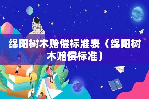 綿陽樹木賠償標準表（綿陽樹木賠償標準）