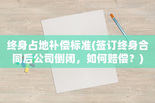 終身占地補償標準(簽訂終身合同后公司倒閉，如何賠償？)
