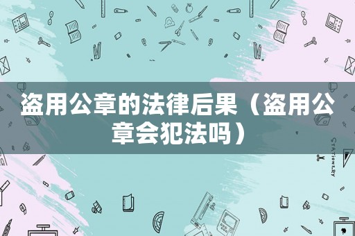 盜用公章的法律后果（盜用公章會犯法嗎）