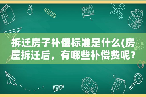 拆遷房子補(bǔ)償標(biāo)準(zhǔn)是什么(房屋拆遷后，有哪些補(bǔ)償費(fèi)呢？標(biāo)準(zhǔn)是怎樣計(jì)算的呢？)