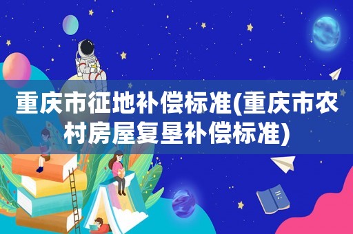 重慶市征地補償標準(重慶市農村房屋復墾補償標準)