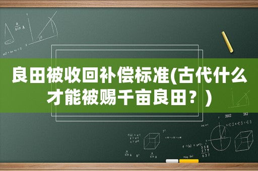 良田被收回補償標準(古代什么才能被賜千畝良田？)