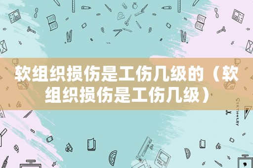 軟組織損傷是工傷幾級的（軟組織損傷是工傷幾級）