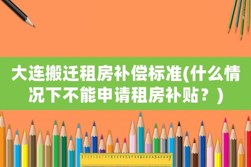 大連搬遷租房補償標準(什么情況下不能申請租房補貼？)
