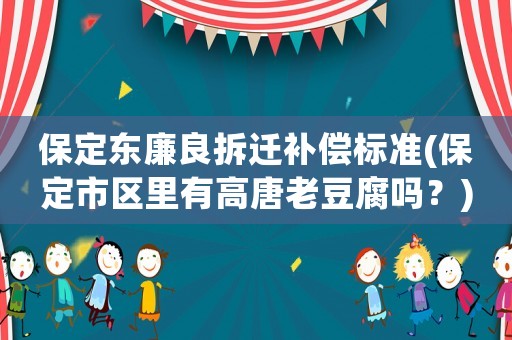 保定東廉良拆遷補(bǔ)償標(biāo)準(zhǔn)(保定市區(qū)里有高唐老豆腐嗎？)