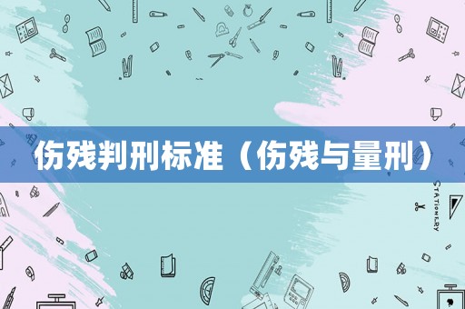 傷殘判刑標(biāo)準(zhǔn)（傷殘與量刑）