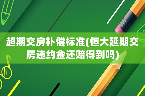超期交房補償標準(恒大延期交房違約金還賠得到嗎)