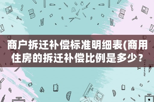 商戶拆遷補償標準明細表(商用住房的拆遷補償比例是多少？)
