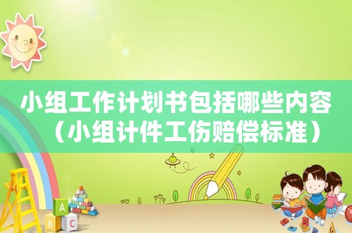 小組工作計劃書包括哪些內容（小組計件工傷賠償標準）