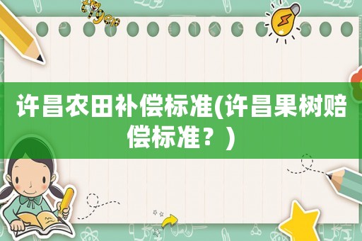 許昌農(nóng)田補償標準(許昌果樹賠償標準？)