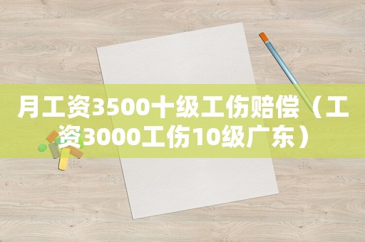 月工資3500十級工傷賠償（工資3000工傷10級廣東）