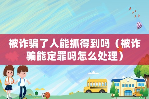 被詐騙了人能抓得到嗎（被詐騙能定罪嗎怎么處理）