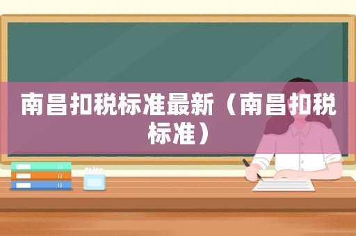 南昌扣稅標(biāo)準(zhǔn)最新（南昌扣稅標(biāo)準(zhǔn)）