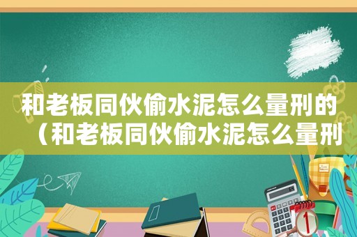 和老板同伙偷水泥怎么量刑的（和老板同伙偷水泥怎么量刑）