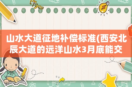 山水大道征地補(bǔ)償標(biāo)準(zhǔn)(西安北辰大道的遠(yuǎn)洋山水3月底能交房嗎)
