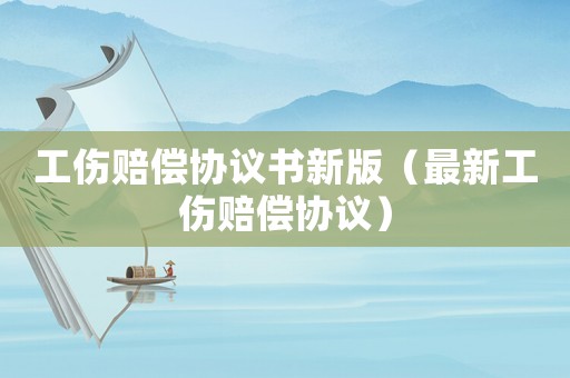 工傷賠償協議書新版（最新工傷賠償協議）