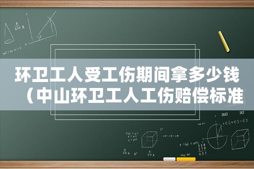 環(huán)衛(wèi)工人受工傷期間拿多少錢（中山環(huán)衛(wèi)工人工傷賠償標(biāo)準(zhǔn)）