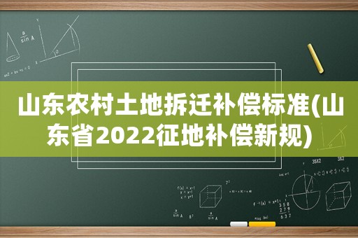 山東農村土地拆遷補償標準(山東省2022征地補償新規)