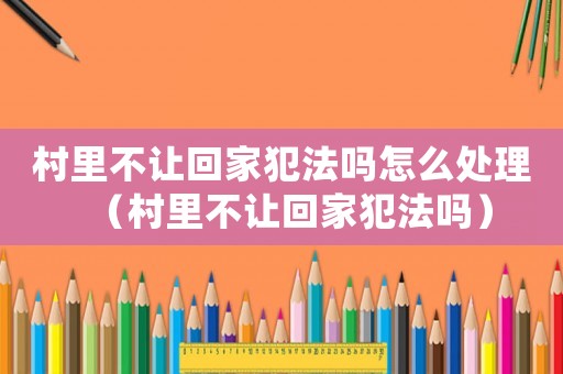 村里不讓回家犯法嗎怎么處理（村里不讓回家犯法嗎）