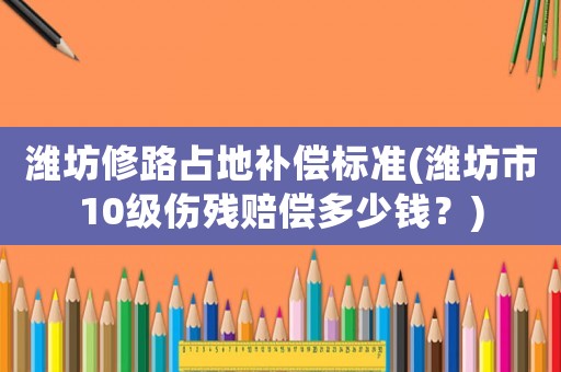 濰坊修路占地補償標準(濰坊市10級傷殘賠償多少錢？)