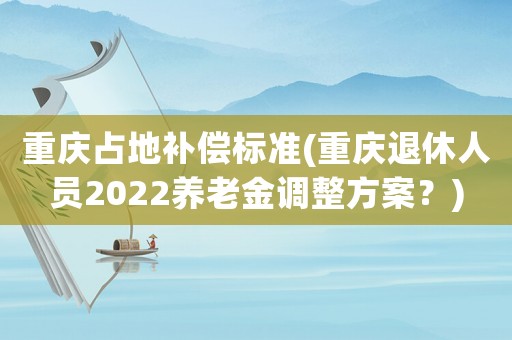 重慶占地補償標準(重慶退休人員2022養老金調整方案？)