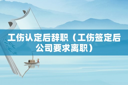 工傷認定后辭職（工傷簽定后公司要求離職）