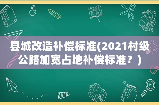 縣城改造補償標準(2021村級公路加寬占地補償標準？)
