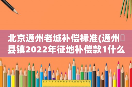 北京通州老城補償標準(通州漷縣鎮2022年征地補償款1什么時侯發)