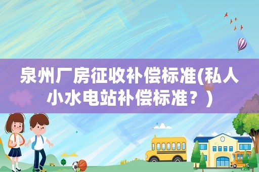 泉州廠房征收補償標準(私人小水電站補償標準？)
