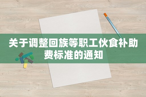 關于調整回族等職工伙食補助費標準的通知
