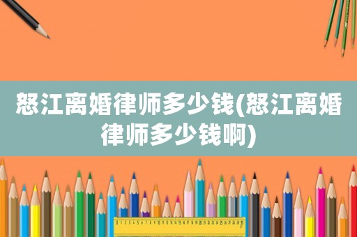 怒江離婚律師多少錢(怒江離婚律師多少錢啊)