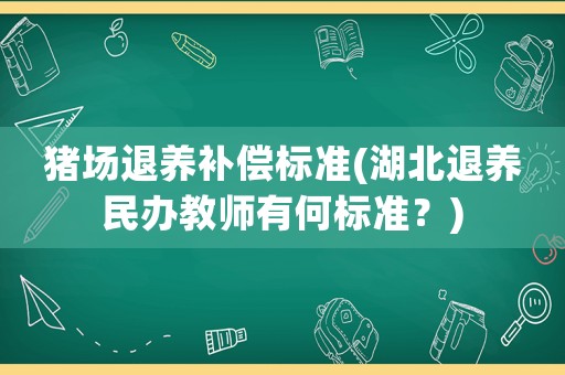 豬場退養(yǎng)補(bǔ)償標(biāo)準(zhǔn)(湖北退養(yǎng)民辦教師有何標(biāo)準(zhǔn)？)