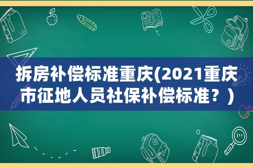 拆房補償標準重慶(2021重慶市征地人員社保補償標準？)