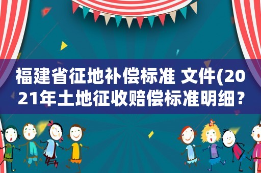 福建省征地補償標準 文件(2021年土地征收賠償標準明細？)