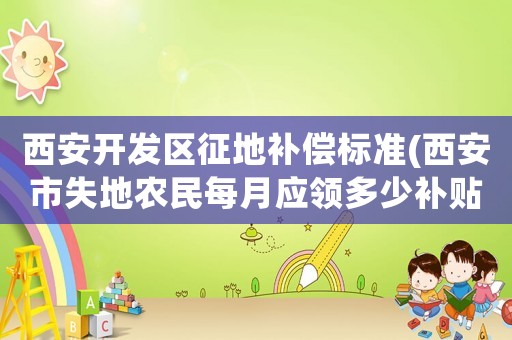 西安開發(fā)區(qū)征地補(bǔ)償標(biāo)準(zhǔn)(西安市失地農(nóng)民每月應(yīng)領(lǐng)多少補(bǔ)貼)