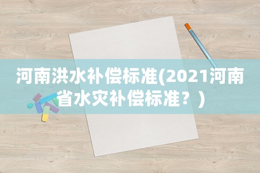 河南洪水補(bǔ)償標(biāo)準(zhǔn)(2021河南省水災(zāi)補(bǔ)償標(biāo)準(zhǔn)？)