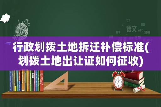 行政劃撥土地拆遷補(bǔ)償標(biāo)準(zhǔn)(劃撥土地出讓證如何征收)