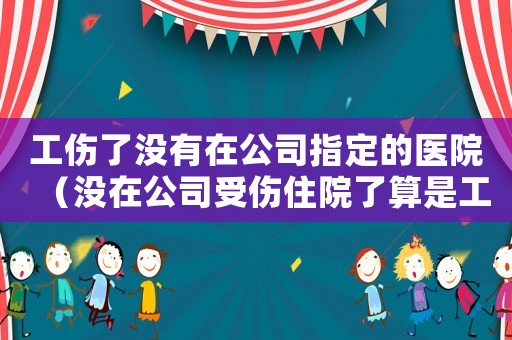 工傷了沒有在公司指定的醫院（沒在公司受傷住院了算是工傷嗎）