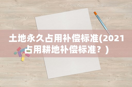 土地永久占用補償標準(2021占用耕地補償標準？)
