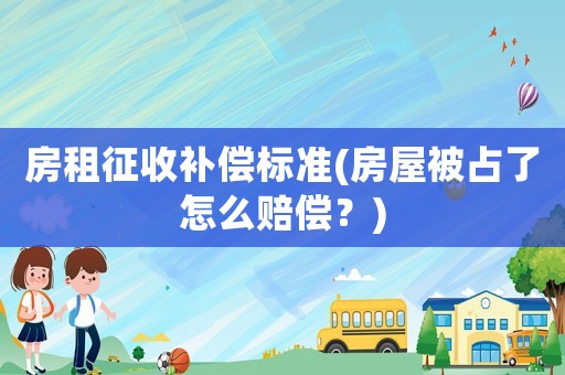 房租征收補償標準(房屋被占了怎么賠償？)