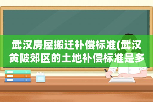 武漢房屋搬遷補償標準(武漢黃陂郊區的土地補償標準是多少？)