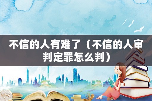 不信的人有難了（不信的人審判定罪怎么判）